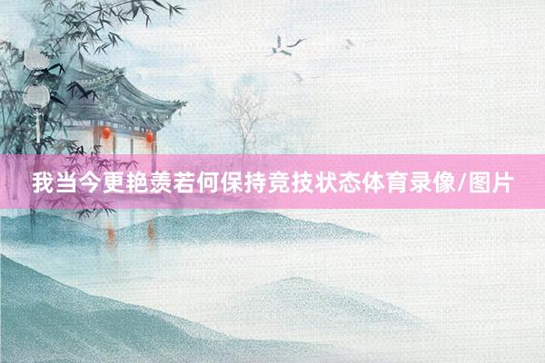 我当今更艳羡若何保持竞技状态体育录像/图片