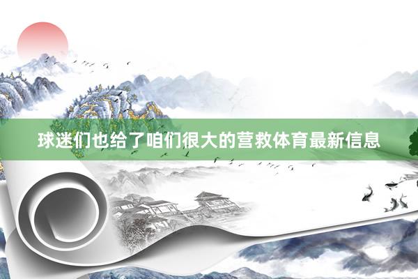 球迷们也给了咱们很大的营救体育最新信息