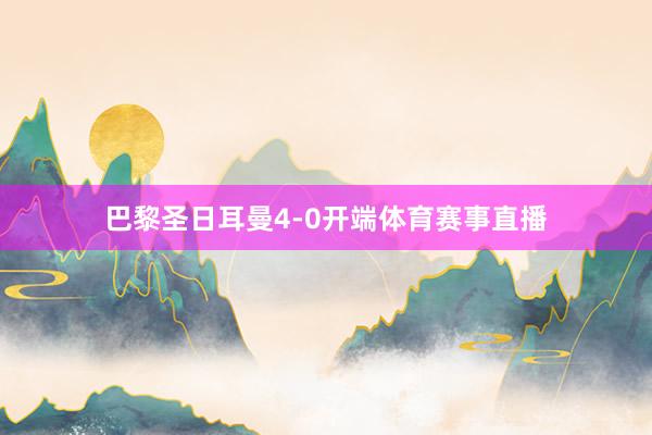 巴黎圣日耳曼4-0开端体育赛事直播