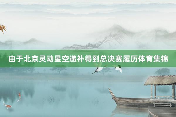 由于北京灵动星空递补得到总决赛履历体育集锦