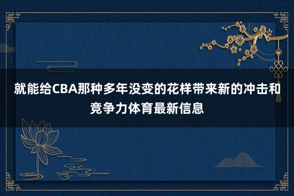 就能给CBA那种多年没变的花样带来新的冲击和竞争力体育最新信息