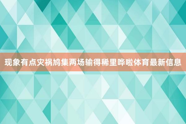 现象有点灾祸鸠集两场输得稀里哗啦体育最新信息