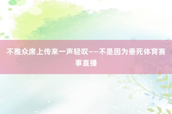 不雅众席上传来一声轻叹——不是因为垂死体育赛事直播