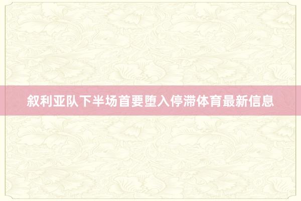叙利亚队下半场首要堕入停滞体育最新信息