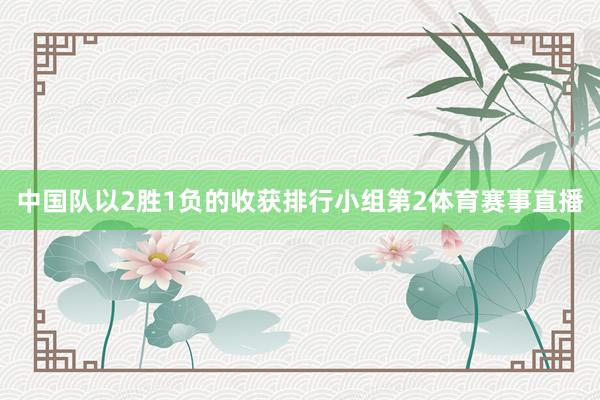 中国队以2胜1负的收获排行小组第2体育赛事直播