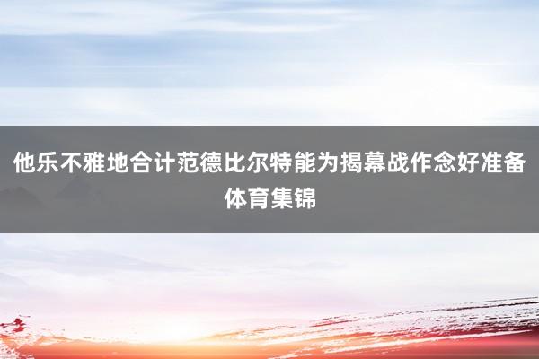 他乐不雅地合计范德比尔特能为揭幕战作念好准备体育集锦