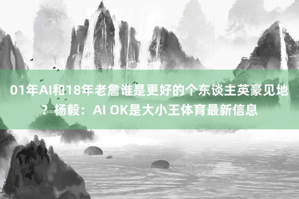 01年AI和18年老詹谁是更好的个东谈主英豪见地？杨毅：AI OK是大小王体育最新信息