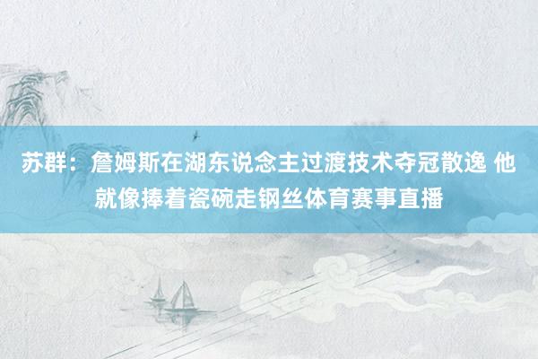 苏群：詹姆斯在湖东说念主过渡技术夺冠散逸 他就像捧着瓷碗走钢丝体育赛事直播