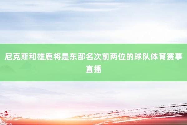尼克斯和雄鹿将是东部名次前两位的球队体育赛事直播