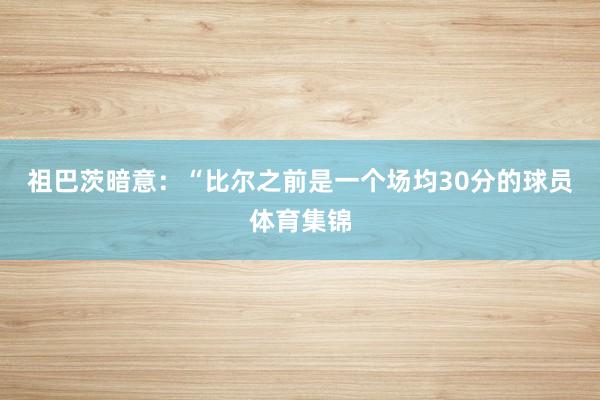 祖巴茨暗意：“比尔之前是一个场均30分的球员体育集锦