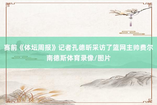 赛前《体坛周报》记者孔德昕采访了篮网主帅费尔南德斯体育录像/图片