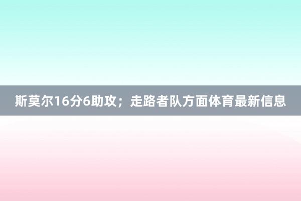 斯莫尔16分6助攻；走路者队方面体育最新信息