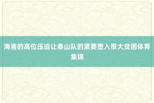 海港的高位压迫让泰山队的紧要堕入很大贫困体育集锦