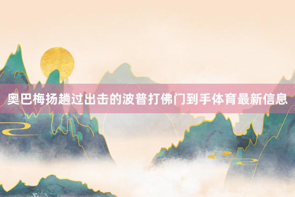 奥巴梅扬趟过出击的波普打佛门到手体育最新信息