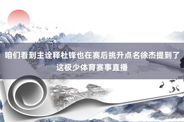 咱们看到主诠释杜锋也在赛后挑升点名徐杰提到了这极少体育赛事直播