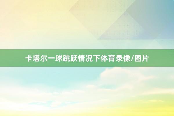 卡塔尔一球跳跃情况下体育录像/图片