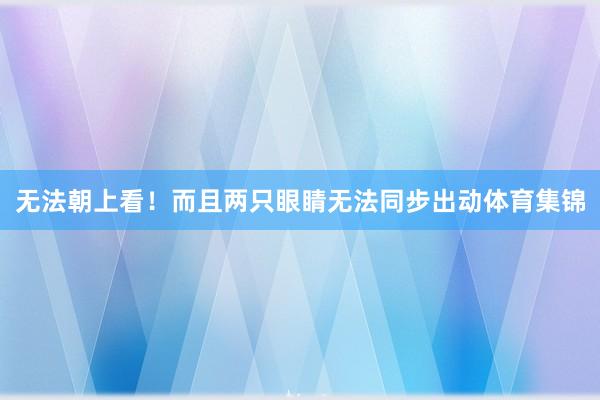 无法朝上看！而且两只眼睛无法同步出动体育集锦