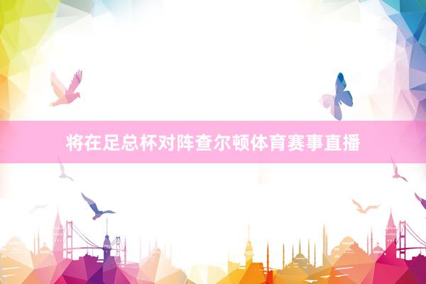 将在足总杯对阵查尔顿体育赛事直播