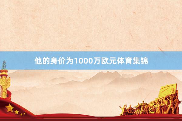 他的身价为1000万欧元体育集锦