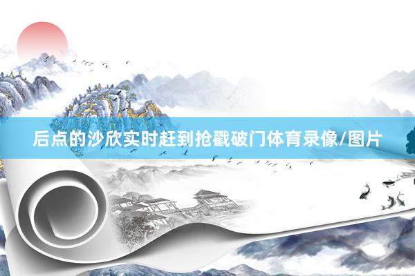 后点的沙欣实时赶到抢戳破门体育录像/图片