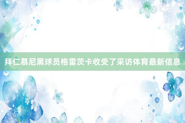 拜仁慕尼黑球员格雷茨卡收受了采访体育最新信息