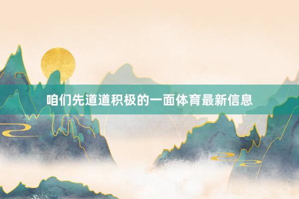 咱们先道道积极的一面体育最新信息