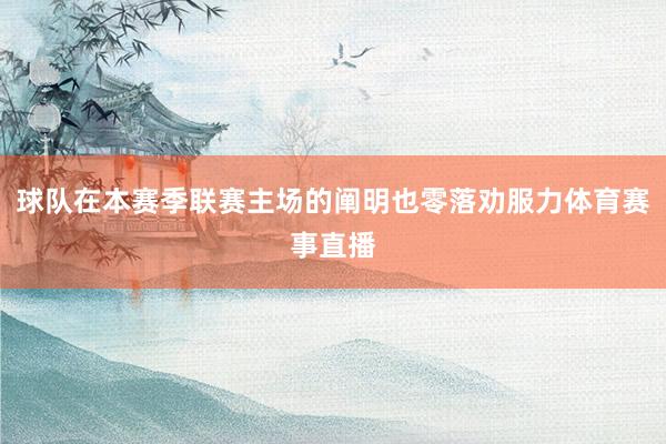 球队在本赛季联赛主场的阐明也零落劝服力体育赛事直播