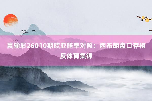 赢输彩26010期欧亚赔率对照：西布朗盘口存相反体育集锦