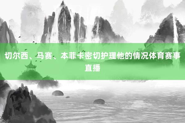 切尔西、马赛、本菲卡密切护理他的情况体育赛事直播