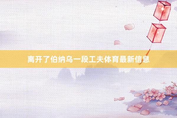 离开了伯纳乌一段工夫体育最新信息