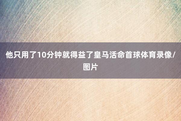 他只用了10分钟就得益了皇马活命首球体育录像/图片