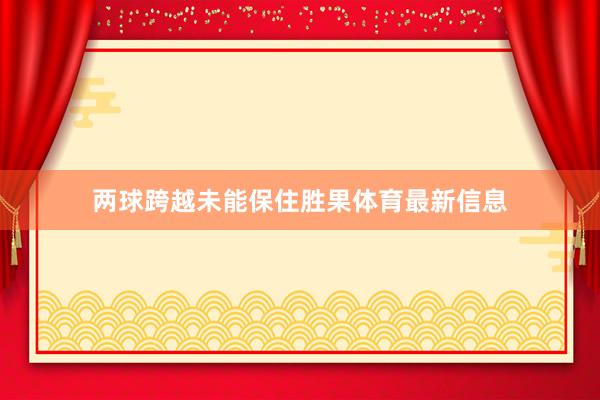两球跨越未能保住胜果体育最新信息