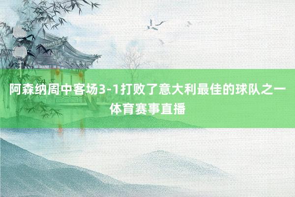阿森纳周中客场3-1打败了意大利最佳的球队之一体育赛事直播