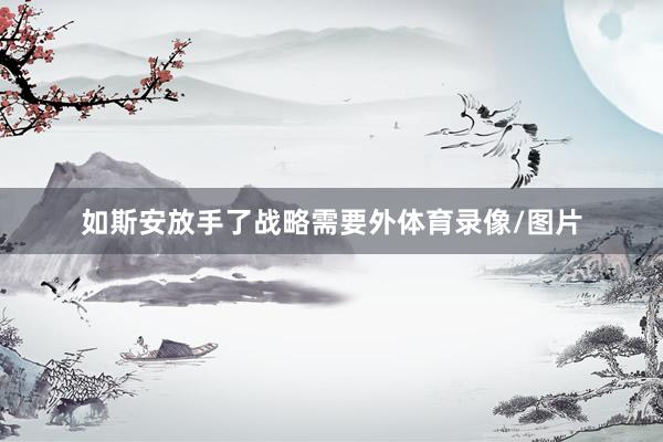 如斯安放手了战略需要外体育录像/图片