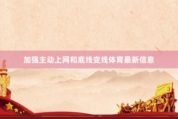 加强主动上网和底线变线体育最新信息