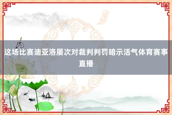 这场比赛迪亚洛屡次对裁判判罚暗示活气体育赛事直播