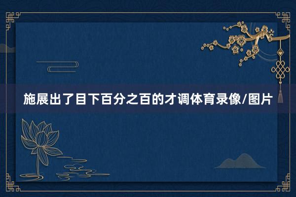 施展出了目下百分之百的才调体育录像/图片
