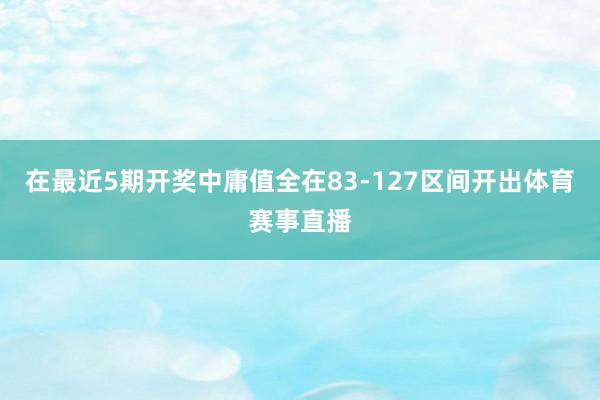 在最近5期开奖中庸值全在83-127区间开出体育赛事直播