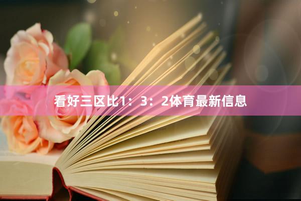 看好三区比1：3：2体育最新信息