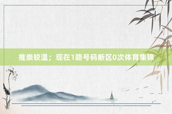 推崇较温；现在1路号码断区0次体育集锦