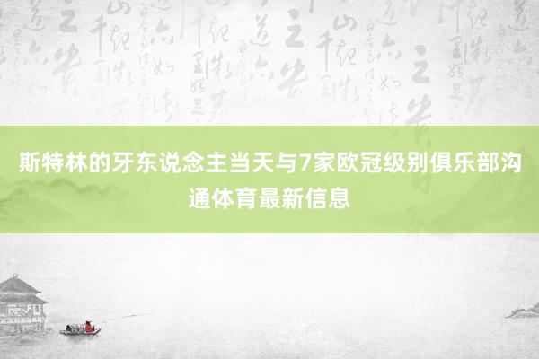 斯特林的牙东说念主当天与7家欧冠级别俱乐部沟通体育最新信息