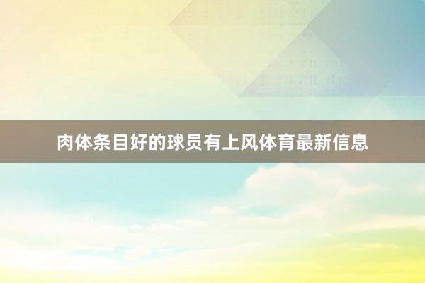 肉体条目好的球员有上风体育最新信息