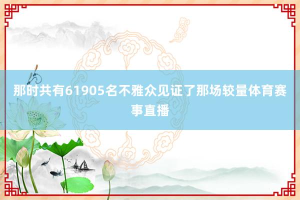 那时共有61905名不雅众见证了那场较量体育赛事直播
