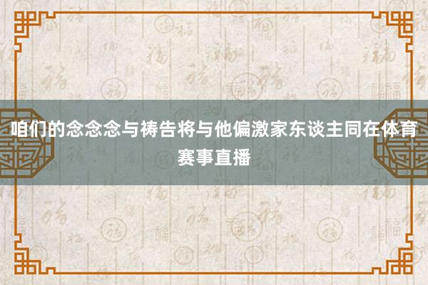 咱们的念念念与祷告将与他偏激家东谈主同在体育赛事直播