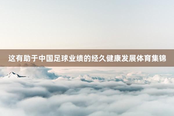 这有助于中国足球业绩的经久健康发展体育集锦