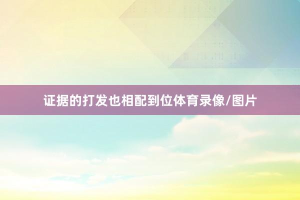 证据的打发也相配到位体育录像/图片