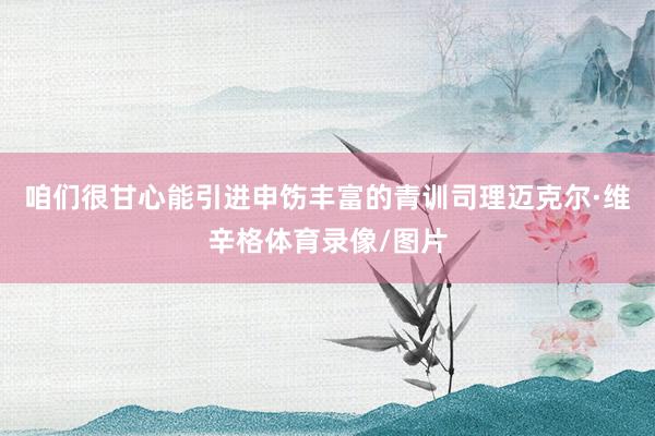 咱们很甘心能引进申饬丰富的青训司理迈克尔·维辛格体育录像/图片