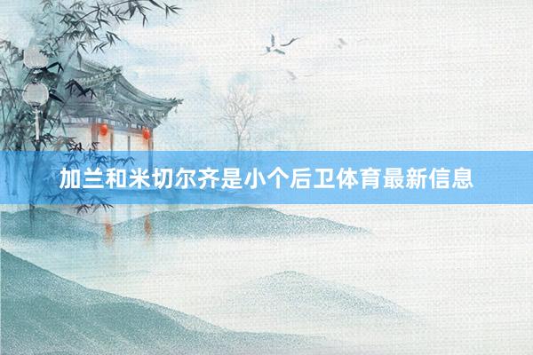 加兰和米切尔齐是小个后卫体育最新信息