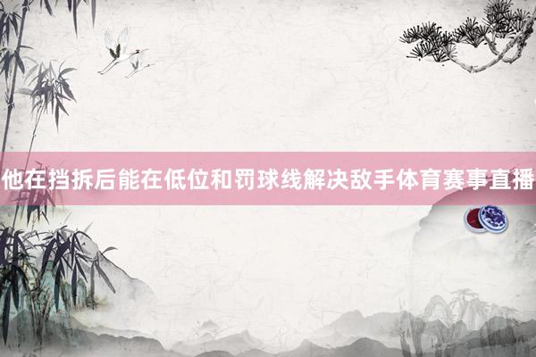 他在挡拆后能在低位和罚球线解决敌手体育赛事直播