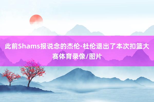 此前Shams报说念的杰伦·杜伦退出了本次扣篮大赛体育录像/图片